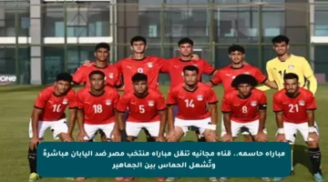 مباراة حاسمة.. قناة مجانية تنقل مباراة منتخب مصر ضد اليابان مباشرةً وتُشعل الحماس بين الجماهير